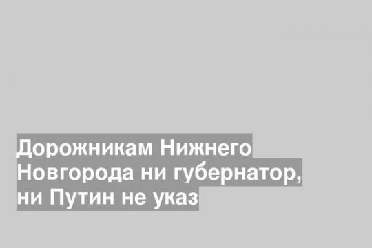 Дорожникам Нижнего Новгорода ни губернатор, ни Путин не указ