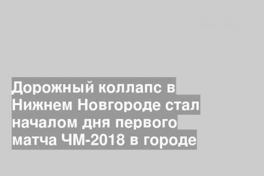 Дорожный коллапс в Нижнем Новгороде стал началом дня первого матча ЧМ-2018 в городе