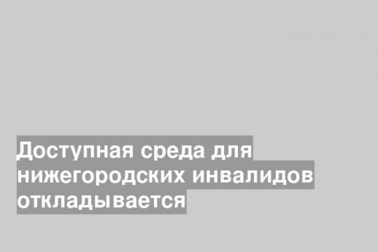 Доступная среда для нижегородских инвалидов откладывается