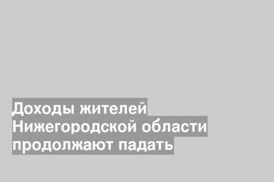 Доходы жителей Нижегородской области продолжают падать