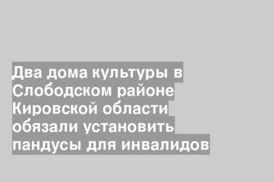 Два дома культуры в Слободском районе Кировской области обязали установить пандусы для инвалидов