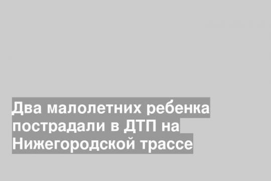 Два малолетних ребенка пострадали в ДТП на Нижегородской трассе