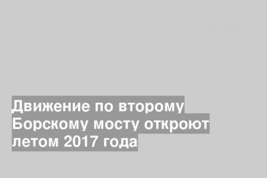 Движение по второму Борскому мосту откроют летом 2017 года