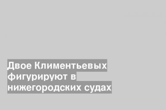 Двое Климентьевых фигурируют в нижегородских судах