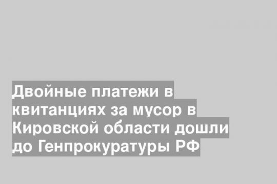 Двойные платежи в квитанциях за мусор в Кировской области дошли до Генпрокуратуры РФ