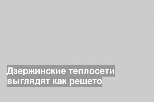 Дзержинские теплосети выглядят как решето