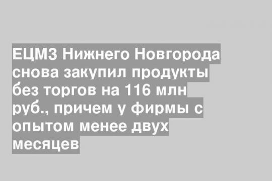 ЕЦМЗ Нижнего Новгорода снова закупил продукты без торгов на 116 млн руб., причем у фирмы с опытом менее двух месяцев