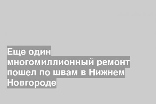 Еще один многомиллионный ремонт пошел по швам в Нижнем Новгороде