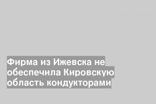 Фирма из Ижевска не обеспечила Кировскую область кондукторами