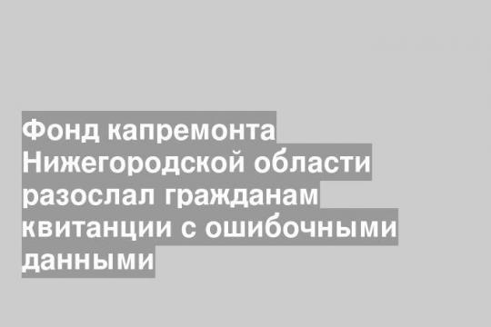 Фонд капремонта Нижегородской области разослал гражданам квитанции с ошибочными данными