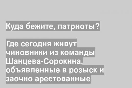 Где сегодня живут чиновники из команды Шанцева-Сорокина, объявленные в розыск и заочно арестованные