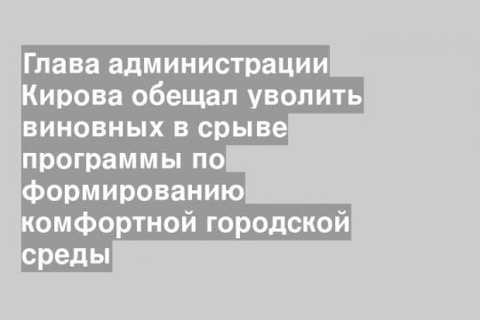 Глава администрации Кирова обещал уволить виновных в срыве программы по формированию комфортной городской среды