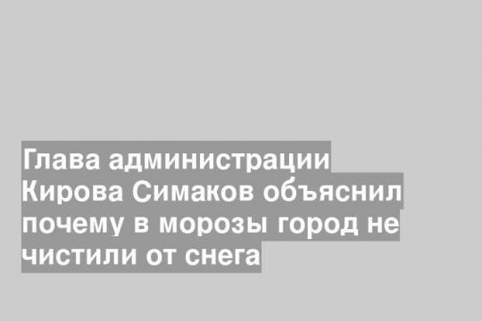 Глава администрации Кирова Симаков объяснил почему в морозы город не чистили от снега