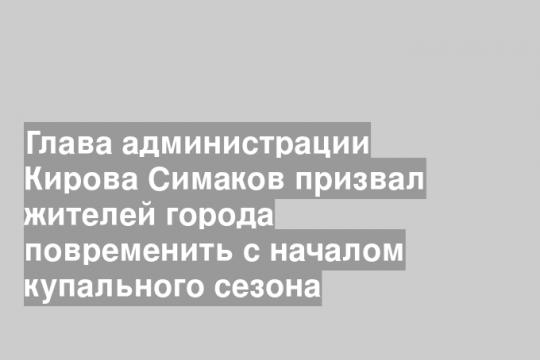 Глава администрации Кирова Симаков призвал жителей города повременить с началом купального сезона