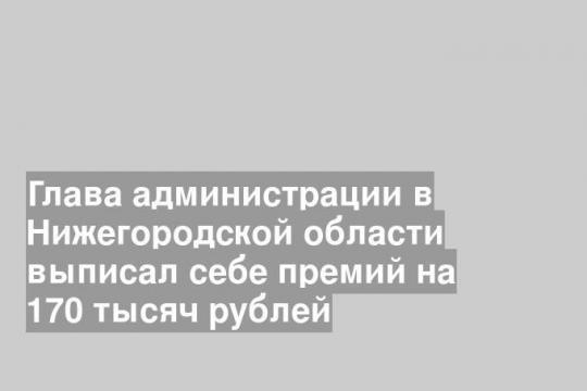 Глава администрации в Нижегородской области выписал себе премий на 170 тысяч рублей