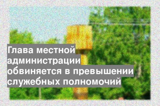 Глава местной администрации обвиняется в превышении служебных полномочий