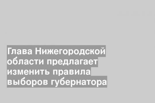 Глава Нижегородской области предлагает изменить правила выборов губернатора