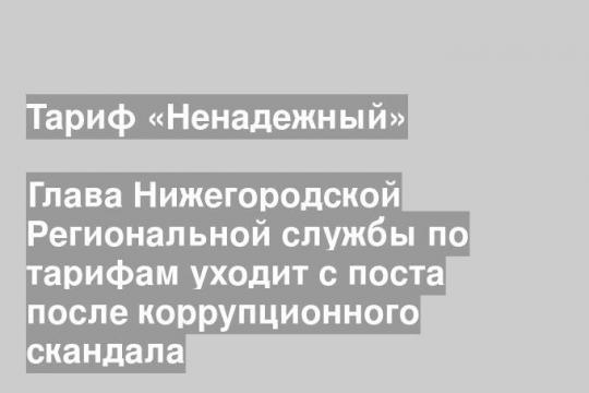 Глава Нижегородской Региональной службы по тарифам уходит с поста после коррупционного скандала