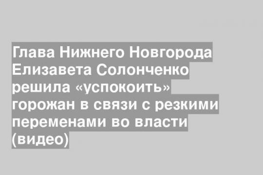 Глава Нижнего Новгорода Елизавета Солонченко решила «успокоить» горожан в связи с резкими переменами во власти (видео)
