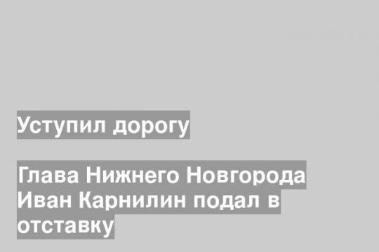 Глава Нижнего Новгорода Иван Карнилин подал в отставку