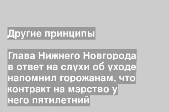 Глава Нижнего Новгорода в ответ на слухи об уходе напомнил горожанам, что контракт на мэрство у него пятилетний