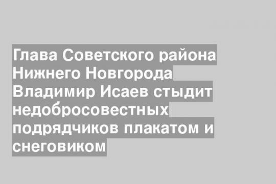 Глава Советского района Нижнего Новгорода Владимир Исаев стыдит недобросовестных подрядчиков плакатом и снеговиком