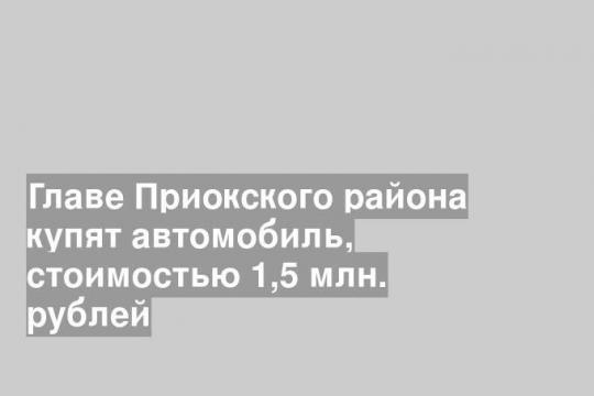 Главе Приокского района купят автомобиль, стоимостью 1,5 млн. рублей