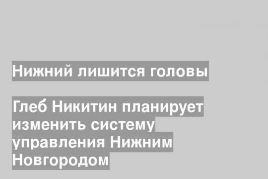 Глеб Никитин планирует изменить систему управления Нижним Новгородом