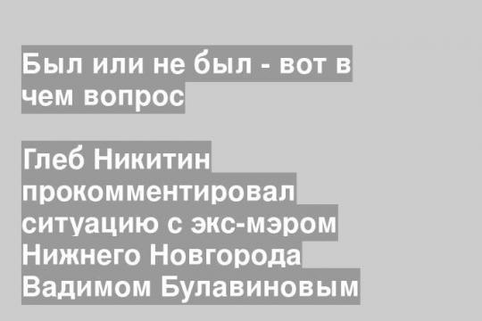 Глеб Никитин прокомментировал ситуацию с экс-мэром Нижнего Новгорода Вадимом Булавиновым