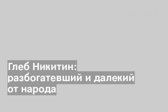 Глеб Никитин: разбогатевший и далекий от народа