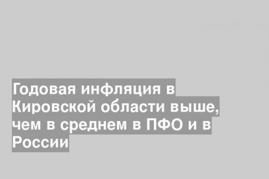 Годовая инфляция в Кировской области выше, чем в среднем в ПФО и в России