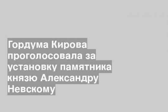 Гордума Кирова проголосовала за установку памятника князю Александру Невскому