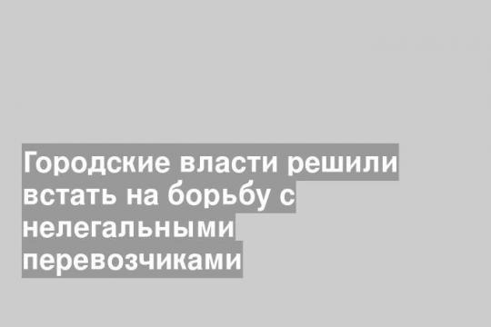 Городские власти решили встать на борьбу с нелегальными перевозчиками