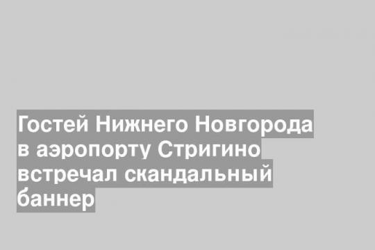 Гостей Нижнего Новгорода в аэропорту Стригино встречал скандальный баннер