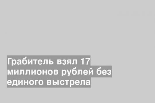 Грабитель взял 17 миллионов рублей без единого выстрела