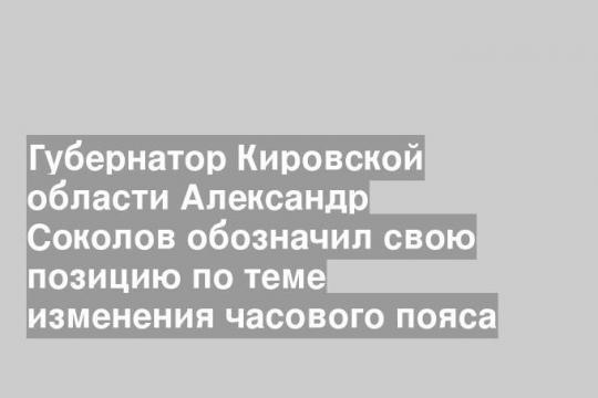 Губернатор Кировской области Александр Соколов обозначил свою позицию по теме изменения часового пояса