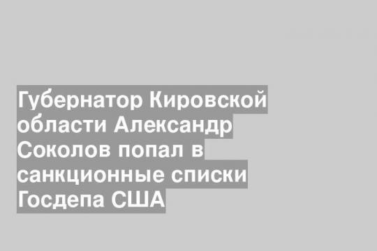 Губернатор Кировской области Александр Соколов попал в санкционные списки Госдепа США