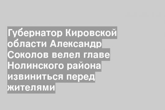 Губернатор Кировской области Александр Соколов велел главе Нолинского района извиниться перед жителями