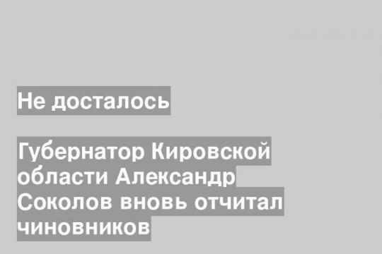 Губернатор Кировской области Александр Соколов вновь отчитал чиновников