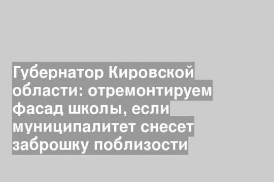 Губернатор Кировской области: отремонтируем фасад школы, если муниципалитет снесет заброшку поблизости