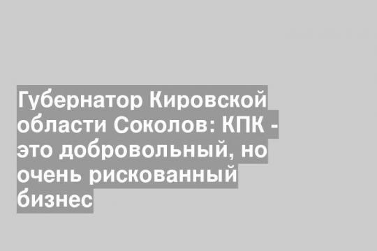 Губернатор Кировской области Соколов: КПК - это добровольный, но очень рискованный бизнес
