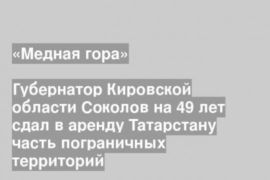 Губернатор Кировской области Соколов на 49 лет сдал в аренду Татарстану часть пограничных территорий
