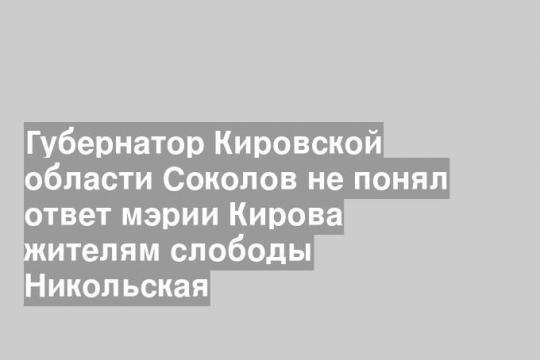 Губернатор Кировской области Соколов не понял ответ мэрии Кирова жителям слободы Никольская