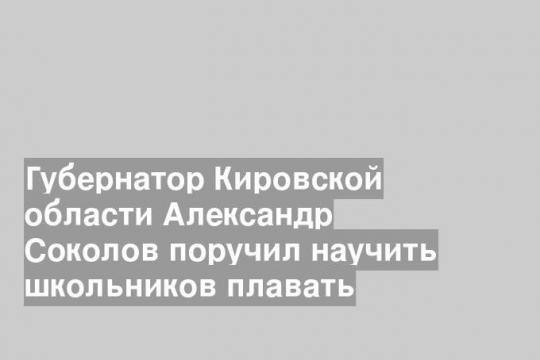 Губернатор Кировской области Александр Соколов поручил научить школьников плавать