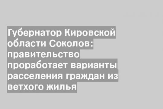 Губернатор Кировской области Соколов: правительство проработает варианты расселения граждан из ветхого жилья