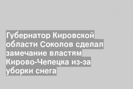 Губернатор Кировской области Соколов сделал замечание властям Кирово-Чепецка из-за уборки снега