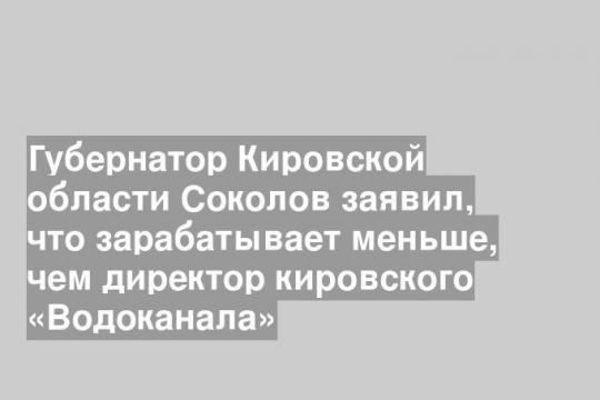 Губернатор Кировской области Соколов заявил, что зарабатывает меньше, чем директор кировского «Водоканала»