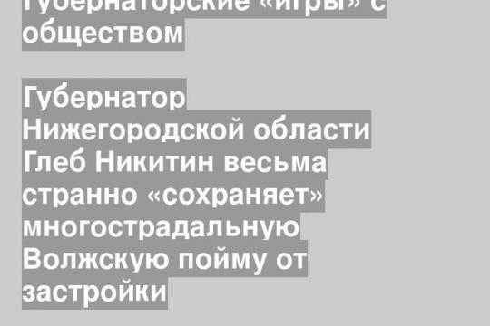 Губернатор Нижегородской области Глеб Никитин весьма странно «сохраняет» многострадальную Волжскую пойму от застройки