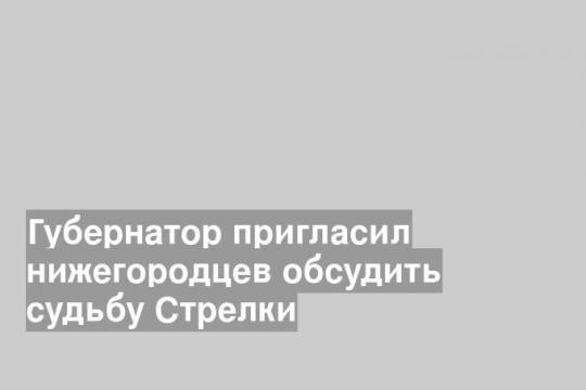 Губернатор пригласил нижегородцев обсудить судьбу Стрелки
