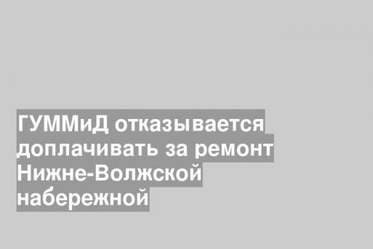 ГУММиД отказывается доплачивать за ремонт Нижне-Волжской набережной
